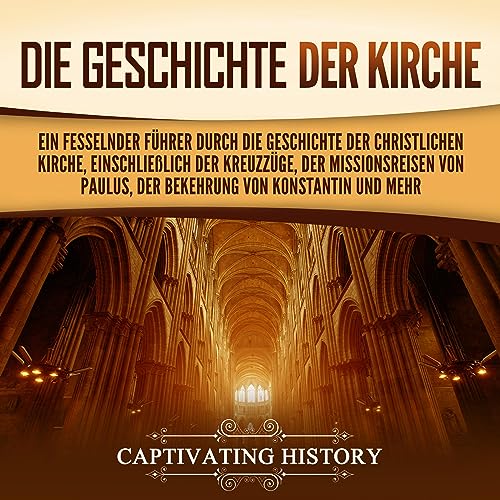 Die Geschichte der Kirche: Ein fesselnder Führer durch die Geschichte der christlichen Kirche, einschließlich der Kreuzzüge, der Missionsreisen von Paulus, von Konstantin und mehr