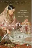 Daughters of the Sun: Empresses, Queens and Begums of the Mughal Empire