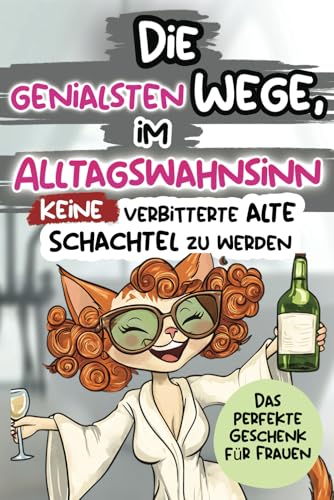 Die genialsten Wege, im Alltagswahnsinn keine verbitterte alte Schachtel zu werden: Ein humorvolles Geschenkbuch für Frauen mit Antworten auf die großen Fragen des Lebens