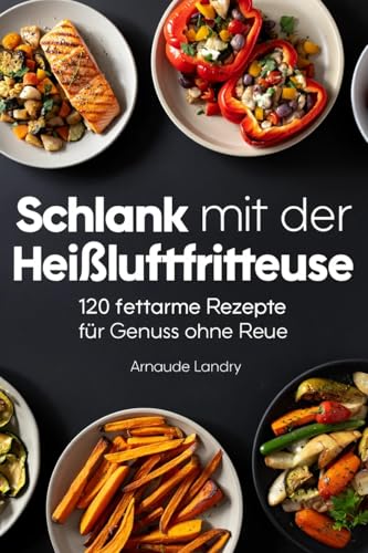 Schlank mit der Heißluftfritteuse: 120 fettarme Rezepte für Genuss ohne Reue