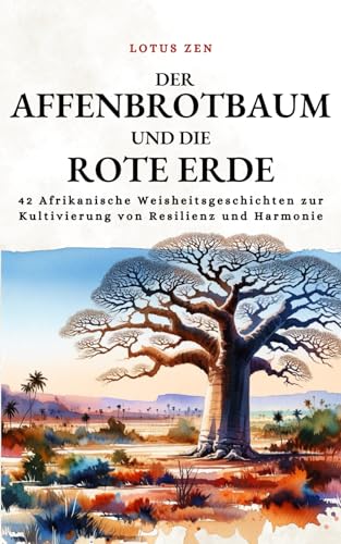 Der Affenbrotbaum Und Die Rote Erde: 42 Afrikanische Weisheitsgeschichten zur Kultivierung von Resilienz und Harmonie (Lotus Zen - DE)