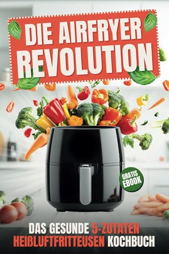 Airfryer Revolution: Das gesunde 5-Zutaten Heißluftfritteusen Kochbuch - Schnelle und köstliche Rezepte für eine bewusste Ernährung