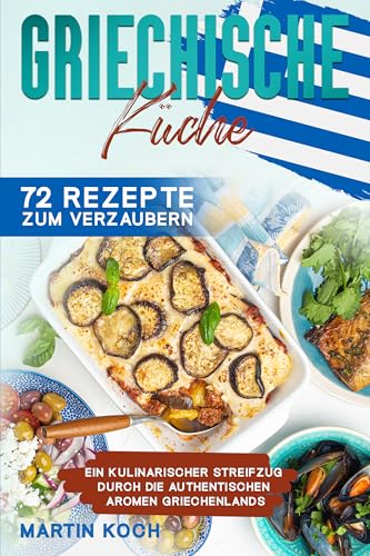 Griechische Küche, 72 Rezepte zum Verzaubern: Ein kulinarischer Streifzug durch die authentischen Aromen Griechenlands