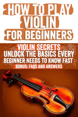 How to Play Violin for Beginners: A Step-by-Step Guide to Mastering the Violin with Easy Lessons, Practical Exercises, and Tips for Complete Beginners ... Theory, Bow Technique, and Finger Placement