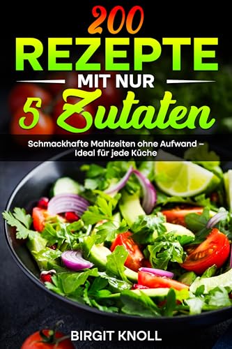 200 Rezepte mit nur 5 Zutaten: Schmackhafte Mahlzeiten ohne Aufwand – Ideal für jede Küche