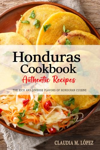 Honduras Cookbook - Discover the Rich and Diverse Flavors of Honduran Cuisine: The Collection of Traditional and Authentic Recipes from Honduras Passed Down Through Generations.