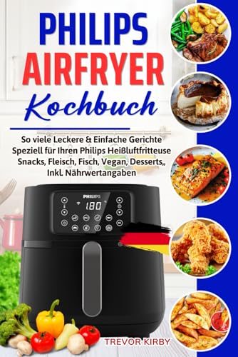 Philips Airfryer Kochbuch: So viele Leckere & Einfache Gerichte Speziell für Ihren Philips Heißluftfritteuse | Snacks, Fleisch, Fisch, Vegan, Desserts,, | Inkl. Nährwertangaben