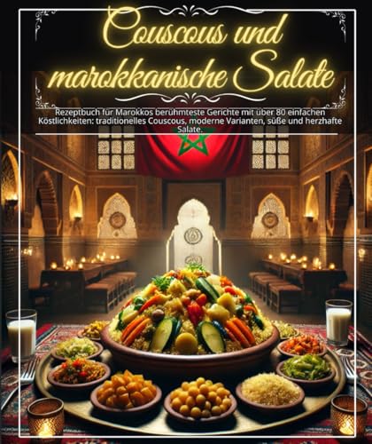 Couscous und marokkanische Salate: Rezeptbuch für Marokkos berühmteste Gerichte mit über 80 einfachen Köstlichkeiten: traditionelles Couscous, moderne Varianten, süße und herzhafte Salate.