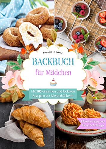 Backbuch für Mädchen: Mit 105 einfachen und leckeren Rezepten zur Meisterbäckerin. Inklusive Tipps und Tricks für Anfänger