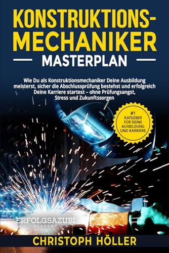 Konstruktionsmechaniker Masterplan: Wie Du als Konstruktionsmechaniker Deine Ausbildung meisterst, sicher die Abschlussprüfung bestehst und erfolgreich Deine Karriere startest