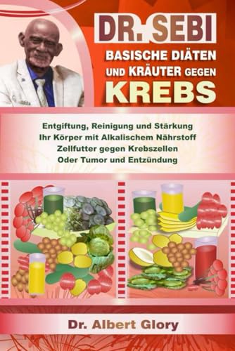 DR. SEBI BASISCHE DIÄTEN UND KRÄUTER GEGEN KREBS: Entgiftung, Reinigung und Stärkung Ihr Körper mit Alkalischem Nährstoff Zellfutter gegen Krebszellen Oder Tumor und Entzündung