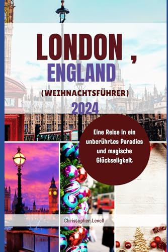 London, England (Weihnachtsführer) 2024: Eine Reise in ein unberührtes Paradies und magische Glückseligkeit (Christmas Travel Guide)