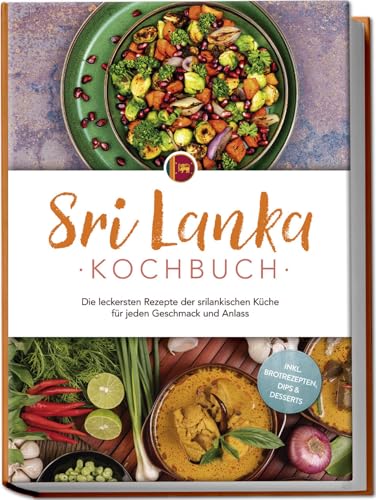 Sri Lanka Kochbuch: Die leckersten Rezepte der srilankischen Küche für jeden Geschmack und Anlass - inkl. Brotrezepten, Dips & Desserts