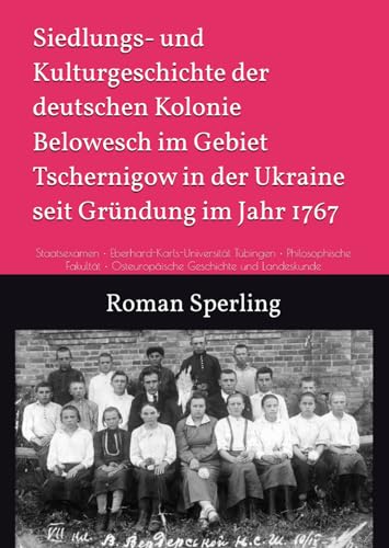 Siedlungs- und Kulturgeschichte der deutschen Kolonie Belowesch im Gebiet Tschernigow in der Ukraine seit Gründung im Jahr 1767: Staatsexamen • ... • Osteuropäische Geschichte und Landeskunde