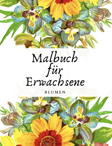 Malbuch für Erwachsene: Blumen Ausmalbuch für Erwachsene Blumen Malen und Entspannen