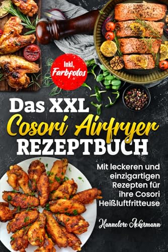 Das XXL Cosori Airfryer Rezeptbuch: Mit leckeren und einzigartigen Rezepten für ihre Cosori Heißluftfritteuse! Inkl. Farbfotos