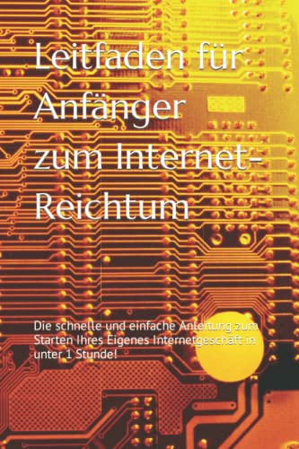 Leitfaden für Anfänger zum Internet-Reichtum: Die schnelle und einfache Anleitung zum Starten Ihres Eigenes Internetgeschäft in unter 1 Stunde!