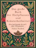 Das große Buch der Heilpflanzen und Kräuterheilmittel:: Die heilende Kraft der Natur mit über 600 Heilmitteln und 450 Rezepten für Tees, Elixiere, Balsame, Tinkturen und mehr