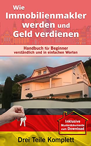 Wie Immobilienmakler werden und Geld verdienen (Drei Teile Komplett): Handbuch für Beginner verständlich und in einfachen Worten.