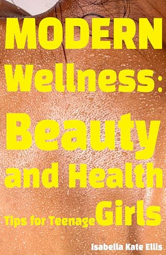 Modern Wellness: Beauty and Health Tips for Teenage Girls: A comprehensive guide to navigating every aspect of teenage wellness, from nutrition and beauty ... and self-care. (English Edition)