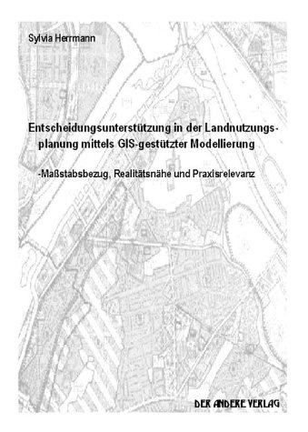 Entscheidungsunterstützung in der Landnutzungsplanung mittels GIS-gestützter Modellierung. Maßstabsbezug, Realitätsnähe und Praxisrelevanz