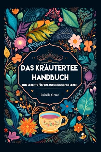 Das Kräutertee Handbuch: 100 Rezepte für ein ausgewogenes Leben