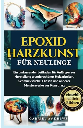 Epoxidharzkunst für Neulinge: Ein umfassender Leitfaden für Anfänger zur Herstellung wunderschöner Holzarbeiten, Schmuckstücke, Fliesen und anderer Meisterwerke aus Kunstharz (einschließlich Bildern)