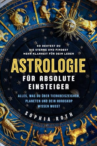 Astrologie für absolute Einsteiger: Alles, was du über Tierkreiszeichen, Planeten und dein Horoskop wissen musst. So deutest du die Sterne und findest mehr Klarheit für dein Leben