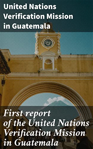 First report of the United Nations Verification Mission in Guatemala: Insights into Guatemala's Peacebuilding Journey (English Edition)