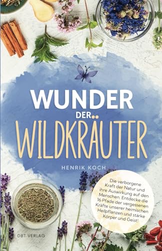 Wunder der Wildkräuter: Die verborgene Kraft der Natur und ihre Auswirkung auf den Menschen. Entdecke die 16 Pfade der vergessenen Kräfte unserer heimischen Heilpflanzen und stärke Körper und Geist!