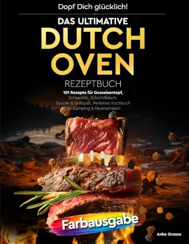 Dopf Dich glücklich! Das ultimative Dutch Oven Rezeptbuch: 101 Rezepte für Gusseisentopf, Schaschlik, Schichtfleisch, Saucen & Grillspaß. Perfektes ... (Heißluftfritteusen-Meisterklasse, Band 3)