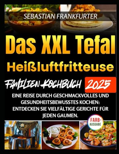 Das XXL Tefal Heißluftfritteuse Familien-Kochbuch 2025: Eine Reise durch geschmackvolles und gesundheitsbewusstes Kochen: Entdecken Sie vielfältige Gerichte für jeden Gaumen