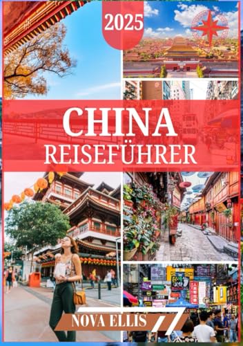 CHINA REISEFÜHRER 2025: Ihr ultimativer Leitfaden, um China wie ein Insider zu erleben und antike Wunder, moderne Wunder und verborgene Schätze zu entdecken