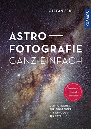 Astrofotografie ganz einfach: Der Fotokurs für Einsteiger mit Erfolgsrezepten für Sternbilder, Milchstraße und Polarlichter