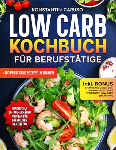 Low Carb Kochbuch für Berufstätige: +100 schnelle, einfache und leckere Rezepte für Menschen mit wenig Zeit, zusammen mit einem 21-tägigen Ernährungsplan für maximale Energie ohne Kompromisse