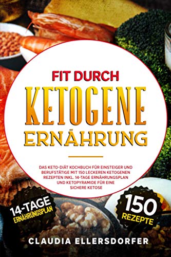 Fit durch ketogene Ernährung: Das Keto-Diät Kochbuch für Einsteiger und Berufstätige mit 150 leckeren ketogenen Rezepten inkl. 14-Tage Ernährungsplan und Ketopyramide für eine sichere Ketose