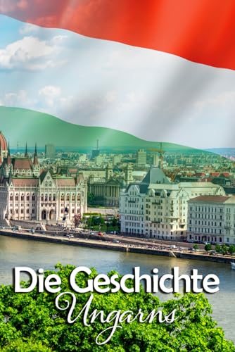 Die Geschichte Ungarns: Eine Reise durch die faszinierende Vergangenheit Ungarns