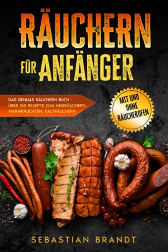 Räuchern für Anfänger: Das geniale Räuchern Buch - Über 150 Rezepte zum Heißräuchern, Warmräuchern, Kalträuchern - mit und ohne Räucherofen