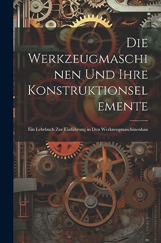 Die Werkzeugmaschinen Und Ihre Konstruktionselemente: Ein Lehrbuch Zur Einführung in Den Werkzeugmaschinenbau