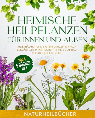 Heimische Heilpflanzen für innen und außen: Heilkräuter und Nutzpflanzen einfach erklärt mit praktischen Tipps zu Anbau, Pflege und Nutzung