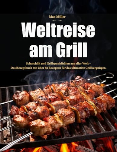 Weltreise am Grill: Schaschlik und Grillspezialitäten aus aller Welt - Das Rezeptbuch mit über 80 Rezepten für das ultimative Grillvergnügen