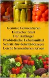 Gemüse Fermentieren für Anfänger: Dein einfacher Start in die Welt probiotischer Lebensmittel. Sichere Schritt-für-Schritt-Rezepte für Sauerkraut, Kimchi, ... & bunte Vielfalt aus dem eigenen Glas.