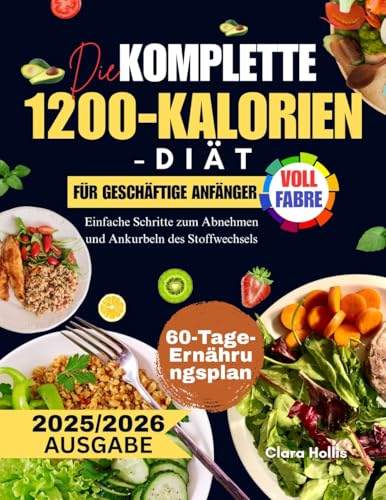 DIE KOMPLETTE 1200-KALORIEN-DIÄT FÜR GESCHÄFTIGE ANFÄNGER: Einfache Schritte zum Abnehmen und Ankurbeln des Stoffwechsels