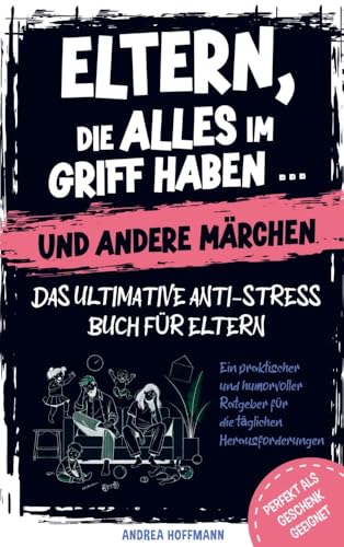 Eltern, die alles im Griff haben … und andere Märchen – Das ultimative Anti-Stress-Buch für Eltern: Ein praktischer und humorvoller Ratgeber für die täglichen Herausforderungen