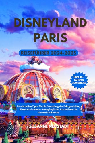 DISNEYLAND PARIS REISEFÜHRER 2024-2025: Die aktuellen Tipps für die Erkundung der Fahrgeschäfte, Shows und anderer unumgänglicher Attraktionen im Herzen Frankreichs