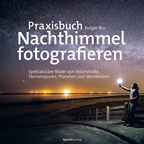 Praxisbuch Nachthimmel fotografieren: Spektakuläre Bilder von Milchstraße, Sternenspuren, Planeten und Sternbildern (Fotopraxis von A bis Z – Knipsen wie die Profis)