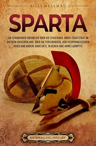 Sparta: Ein spannender Überblick über die Spartaner, ihren Stadtstaat im antiken Griechenland, über die Perserkriege, den Peloponnesischen Krieg und andere ... (Griechische Mythologie und Geschichte)