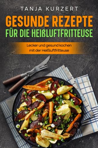 Gesunde Rezepte für die Heißluftfritteuse: Lecker und gesund kochen mit der Heißluftfritteuse.