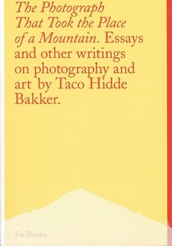 The Photograph That Took The Place Of A Mountain By Taco Hidde Bakker: Essays and other writings on photography and art