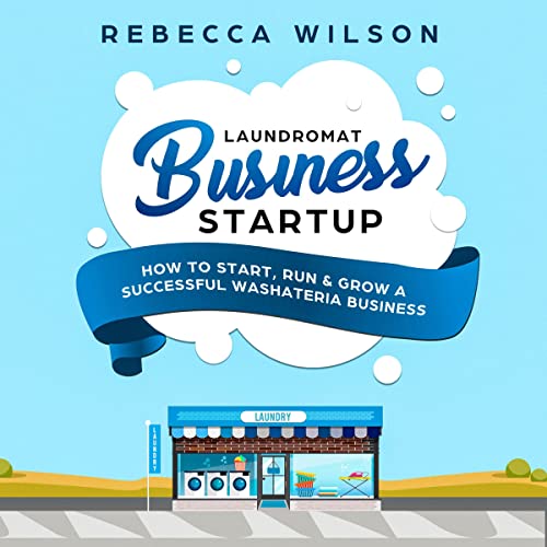Laundromat Business Startup: How to Start, Run & Grow a Successful Washateria Business
